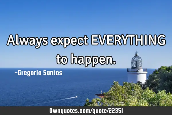Always expect EVERYTHING to