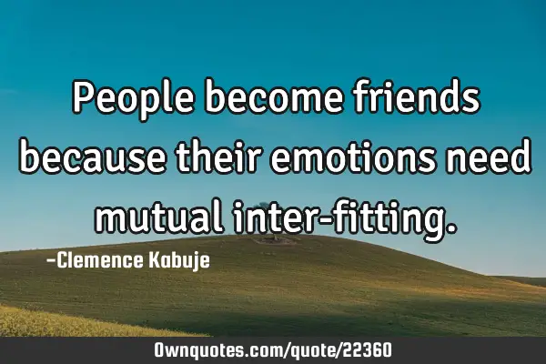 People become friends because their emotions need mutual inter-