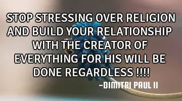STOP STRESSING OVER RELIGION AND BUILD YOUR RELATIONSHIP WITH THE CREATOR OF EVERYTHING FOR HIS WILL