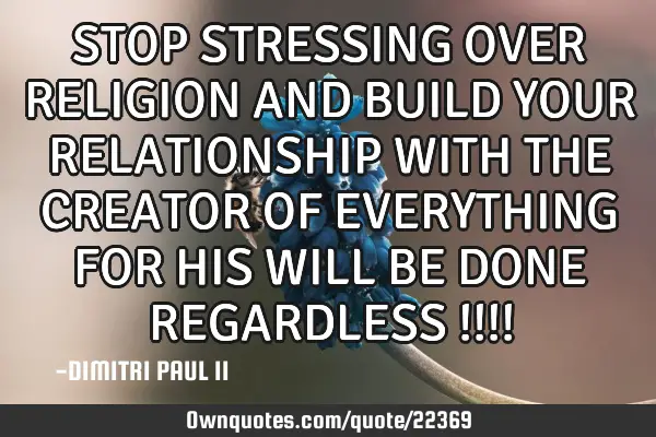 STOP STRESSING OVER RELIGION AND BUILD YOUR RELATIONSHIP WITH THE CREATOR OF EVERYTHING FOR HIS WILL