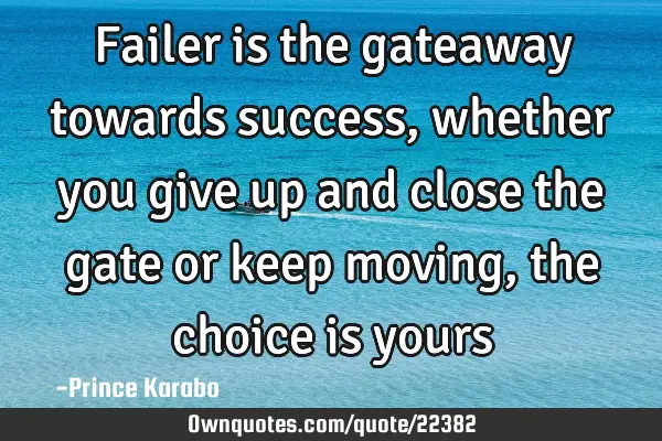 Failer is the gateaway towards success, whether you give up and close the gate or keep moving, the