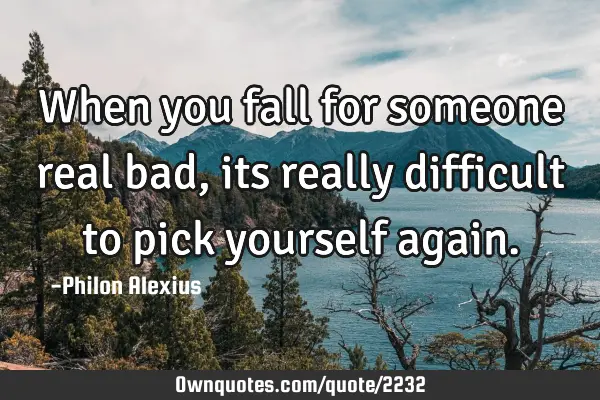 When you fall for someone real bad, its really difficult to pick yourself