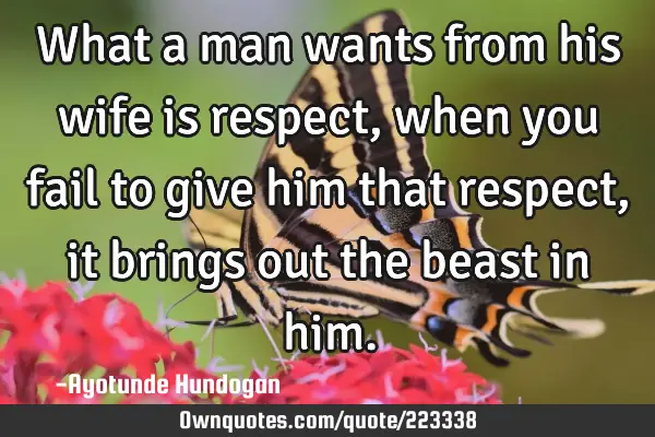What a man wants from his wife is respect, when you fail to give him that respect, it brings out
