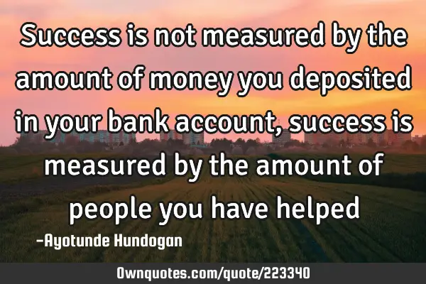 Success is not measured by the amount of money you deposited in your bank account, success is