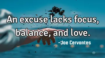 An excuse lacks focus, balance, and love.