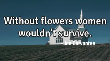Without flowers women wouldn't survive.