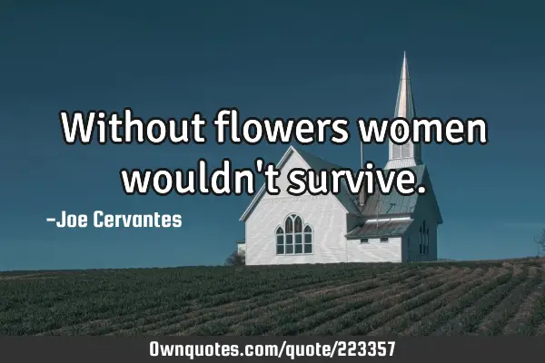 Without flowers women wouldn