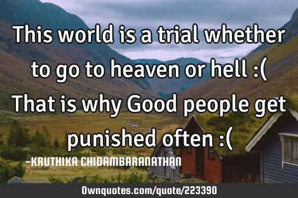This world is a trial whether to go to heaven or hell :( That is why Good people get punished often