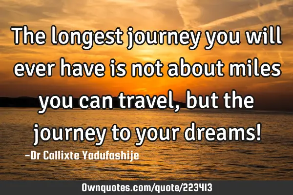 The longest journey you will ever have is not about miles you can travel, but the journey to your