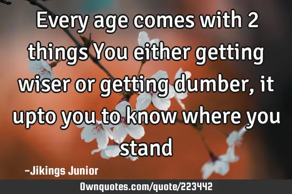 Every age comes with 2 things
You either getting wiser or getting dumber,it upto you to know where