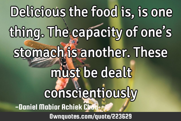 Delicious the food is, is one thing. 
The capacity of one’s stomach is another.
These must be