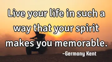 Live your life in such a way that your spirit makes you memorable.