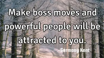 Make boss moves and powerful people will be attracted to you.