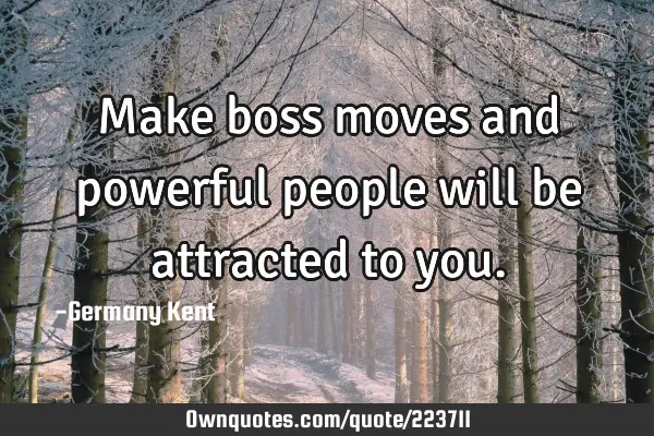 Make boss moves and powerful people will be attracted to