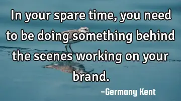 In your spare time, you need to be doing something behind the scenes working on your brand.