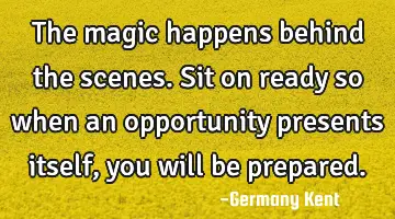 The magic happens behind the scenes. Sit on ready so when an opportunity presents itself, you will