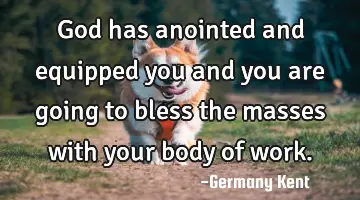 God has anointed and equipped you and you are going to bless the masses with your body of work.