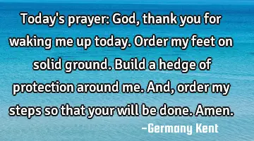 Today's prayer: God, thank you for waking me up today. Order my feet on solid ground. Build a hedge