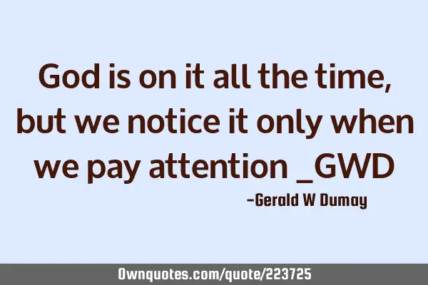 God is on it all the time, but we notice it only when we pay attention _GWD