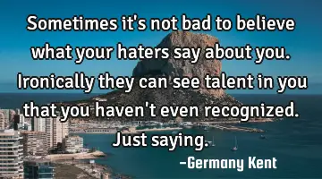Sometimes it's not bad to believe what your haters say about you. Ironically they can see talent in