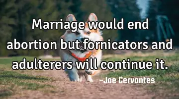 Marriage would end abortion but fornicators and adulterers will continue  it.