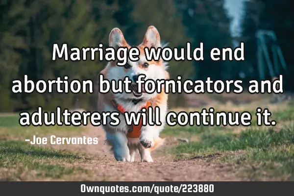 Marriage would end abortion but fornicators and adulterers will continue
