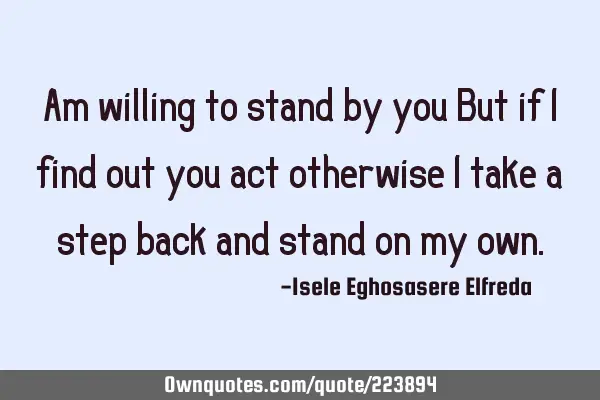 Am willing to stand by you But if I
find out you act otherwise I take a
step back and stand on my