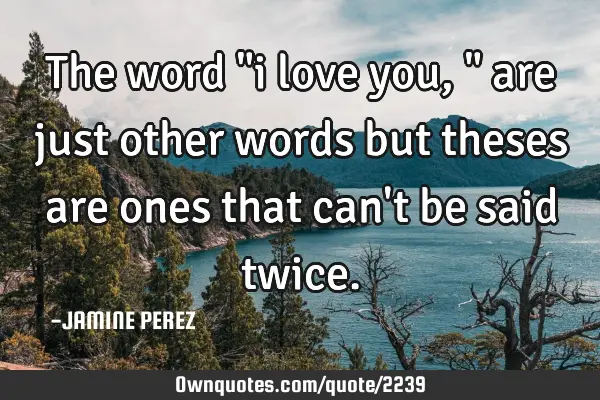 The word "i love you," are just other words but theses are ones that can