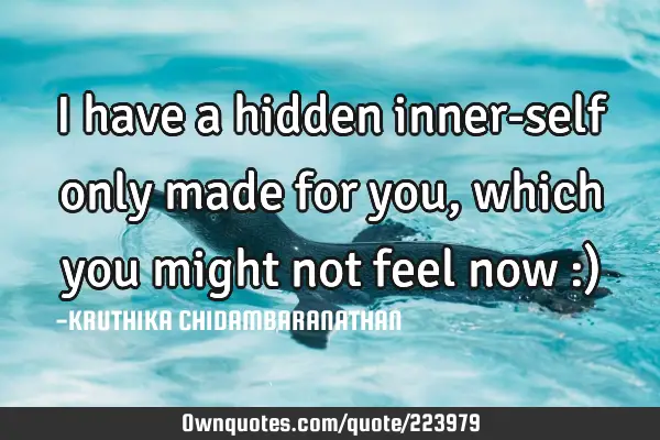 I have a hidden inner-self only made for you,which you might not feel now :)