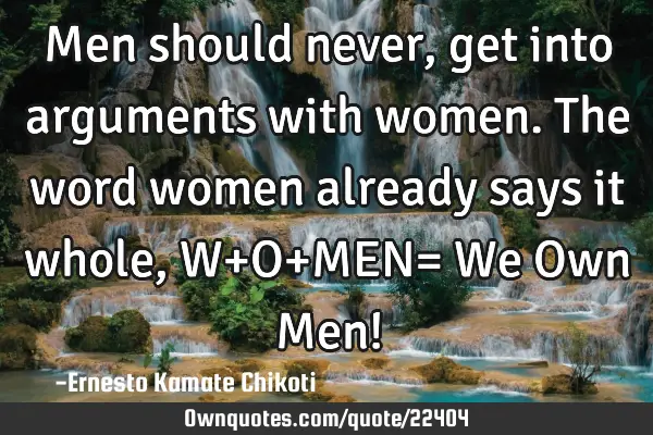 Men should never, get into arguments with women. The word women already says it whole, W+O+MEN= We O