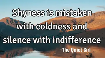 Shyness is mistaken with coldness and silence with indifference