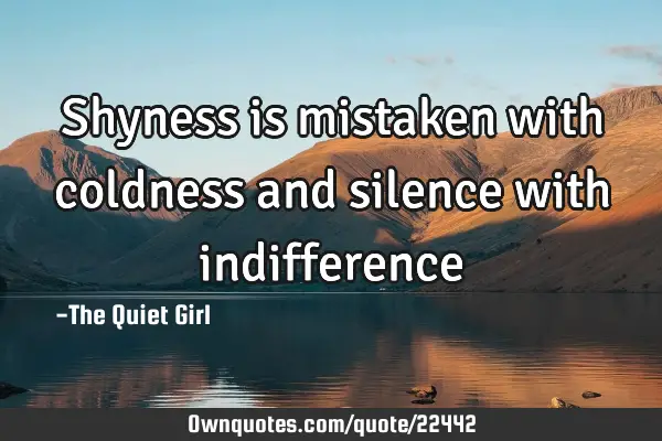 Shyness is mistaken with coldness and silence with