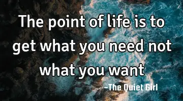 The point of life is to get what you need not what you want