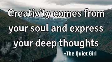 Creativity comes from your soul and express your deep thoughts