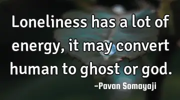 Loneliness has a lot of energy, it may convert human to ghost or god.
