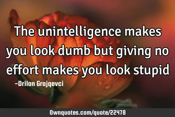 The unintelligence makes you look dumb but giving no effort makes you look