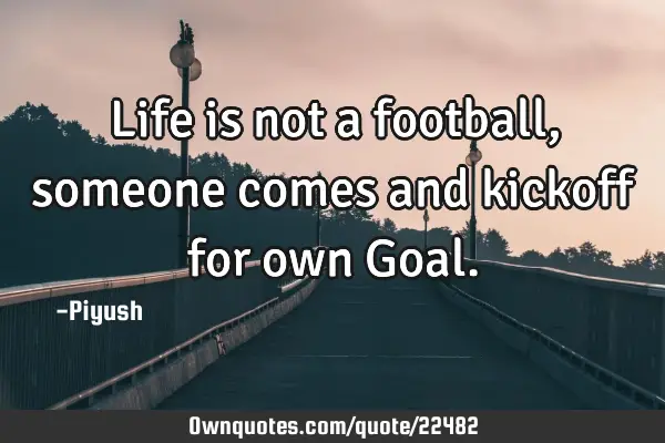 Life is not a football,someone comes and kickoff for own G
