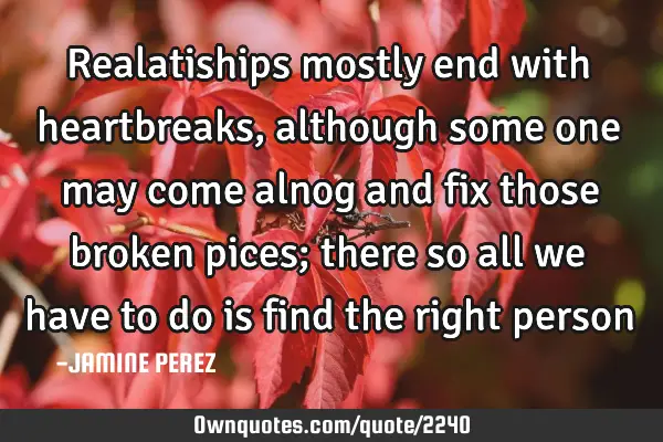 Realatiships mostly end with heartbreaks, although some one may come alnog and fix those broken