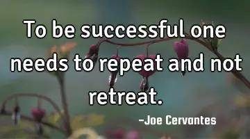 To be successful one needs to repeat  and not retreat.