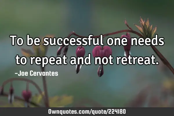 To be successful one needs to repeat  and not