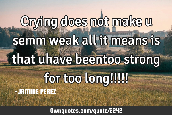 Crying does not make u semm weak all it means is that uhave beentoo strong for too long!!!!!