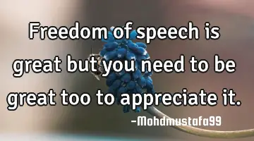 Freedom of speech is great but   you need to  be great too to appreciate it.