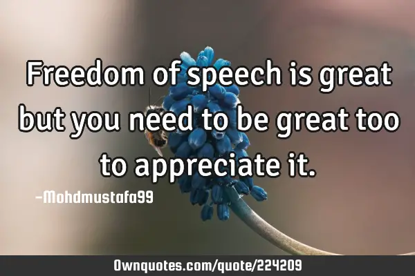 Freedom of speech is great but   you need to  be great too to appreciate