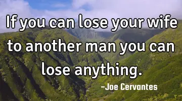 If you can lose your wife to another man you can lose anything.