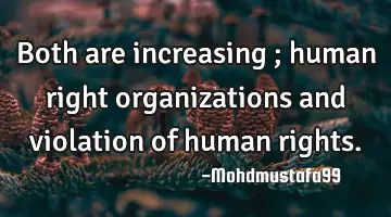 Both are increasing ; human right organizations and violation of human rights.