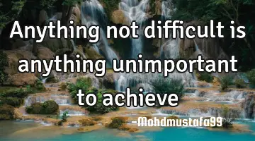 Anything not difficult is anything unimportant to achieve
