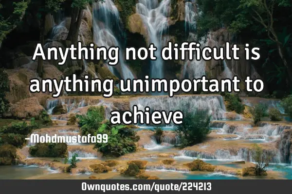 Anything not difficult is anything unimportant to