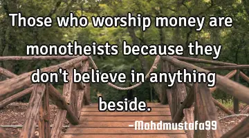 Those who worship money are monotheists because they don't believe in anything beside.