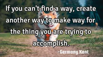 If you can't find a way, create another way to make way for the thing you are trying to accomplish.