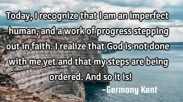 Today, I recognize that I am an imperfect human, and a work of progress stepping out in faith. I